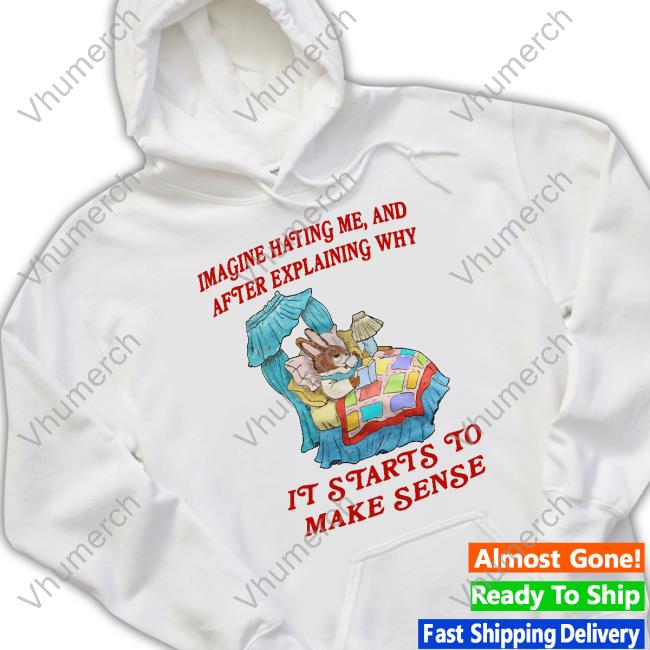 Imagine Hating Me And After Explaining Why It Starts To Make Sense New Shirt