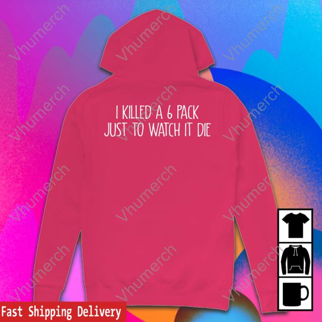 I Killed A 6 Pack Just To Watch It Die Tee Shirt I Killed A 6 Pack Just To Watch It Die T Shirt