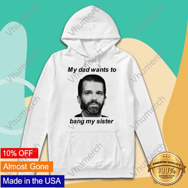 Theliamnissan Donald Trump Jr My Dad Wants To Bang My Sister Sweatshirt