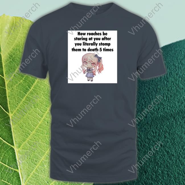 How Roaches Be Staring At You After You Literally Stomp Them To Death 5 Times Tee Shirt