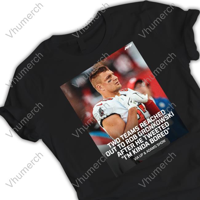 Pff Two Teams Reached Out To Rob Gronkowski After He Tweeted I'm Kinda Bored Tees