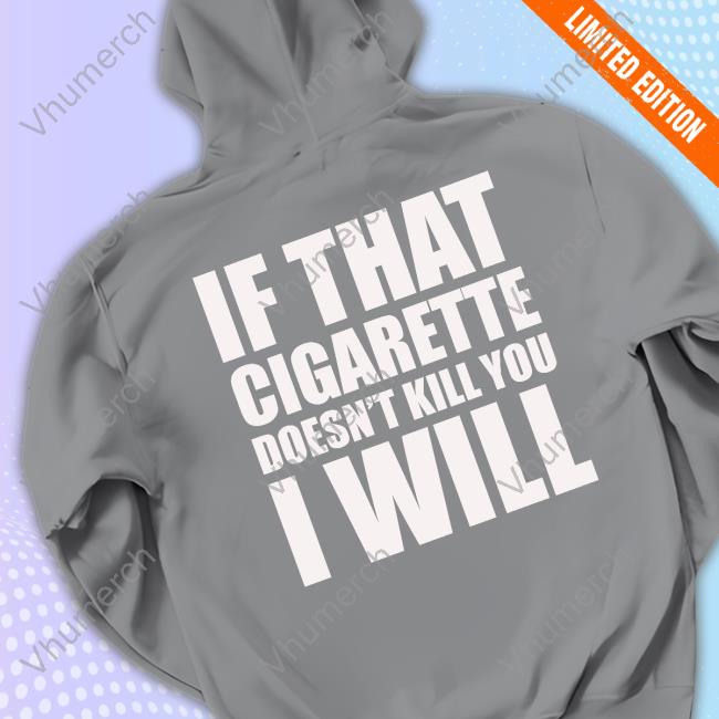 Official If That Cigarette Doesn't Kill You I Will T Shirt Official If That Cigarette Doesn't Kill You I Will Hoodie