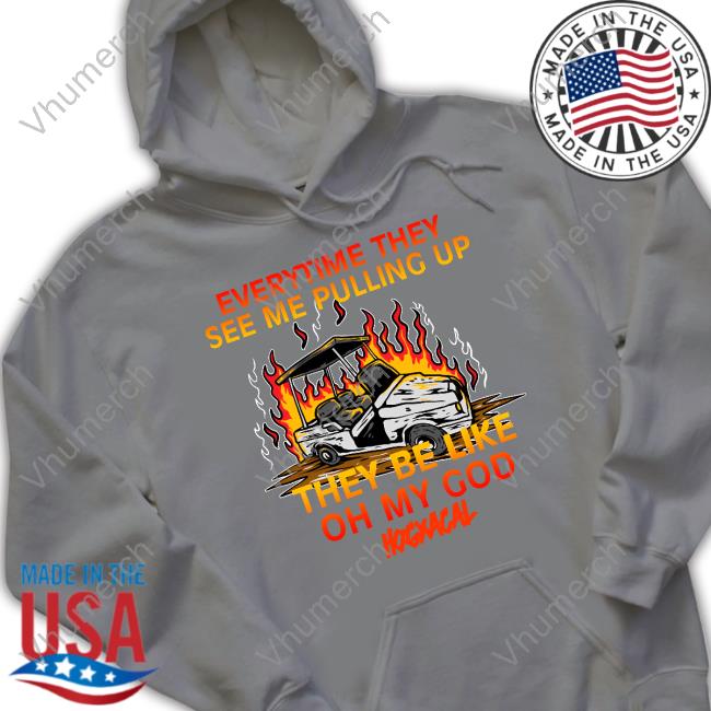Everytime They See Me Pulling Up They Be Like Oh My God Long Sleeve Everytime They See Me Pulling Up They Be Like Oh My God Hoodie