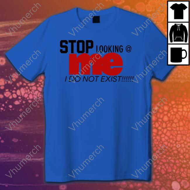 O Mighty Shop Stop Looking Me I Do Not Exist Hoodie Sweatshirt O Mighty Shop Stop Looking Me I Do Not Exist Tee