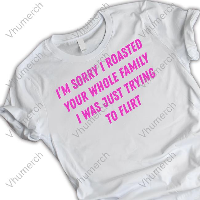 I'm Sorry I Roasted Your Whole Family I Was Just Trying To Flirt Hoodie