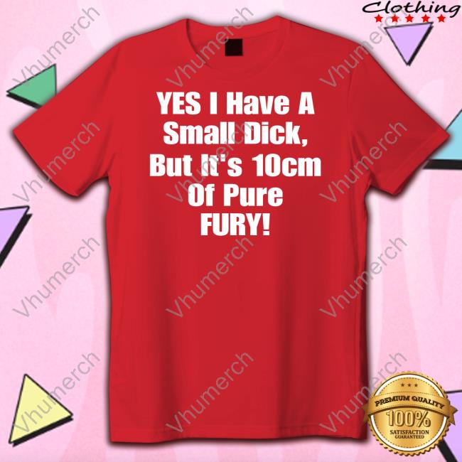 Yes I Have A Small Dick But It's 10Cm Of Pure Fury Shirt