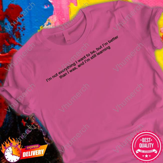 I'm Not Everything I Want To Be But I'm Better Than I Was And I'm Still Learning Tee