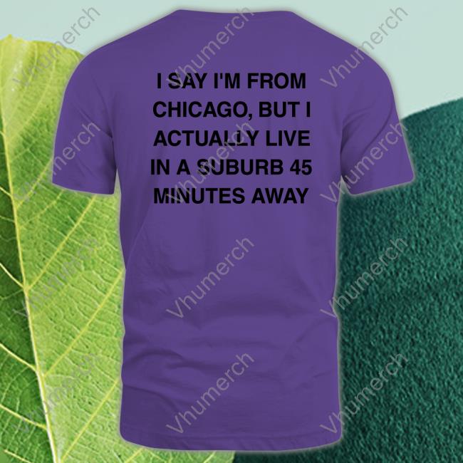 Funny I Say I'm From Chicago But I Actually Live In A Suburb 45 Minutes Away Shirt