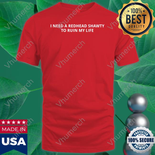 Unprofessionalapparel I Need A Redhead Shawty To Ruin My Life Tee