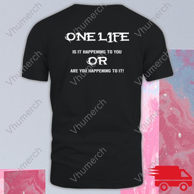 One Life Is It Happening To You Or Are You Happening To It T Shirt