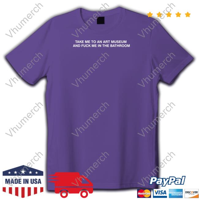 Take Me To An Art Museum And Fuck Me In The Bathroom Shirts