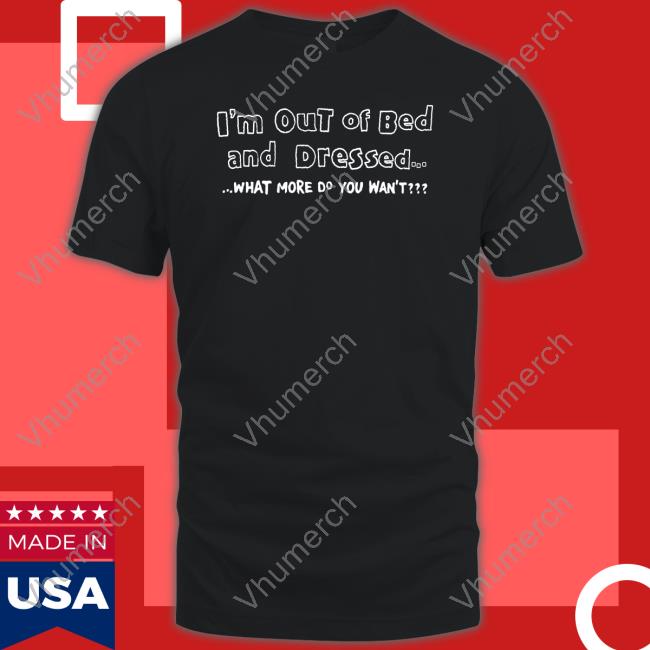 Engrish I'm Out Of Bed And Dressed What More Do You Wan't Tee Shirt