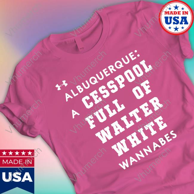 Albuquerque A Cesspool Full Of Walter White Wannabes Tee Shirts That Go Hard Albuquerque A Cesspool Full Of Walter White Wannabes Tees