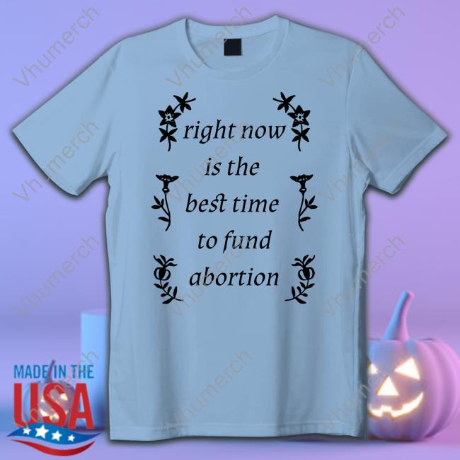 Official Right Now Is The Best Time To Fund Abortion Tee