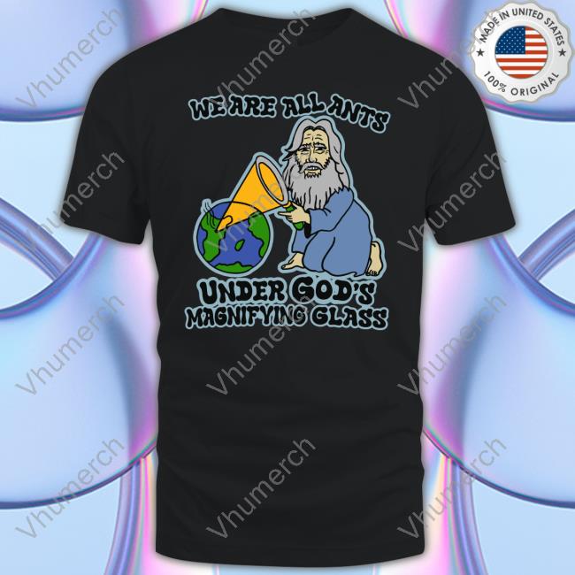 Official We Are All Ants Under God's Magnifying Glass Shirt