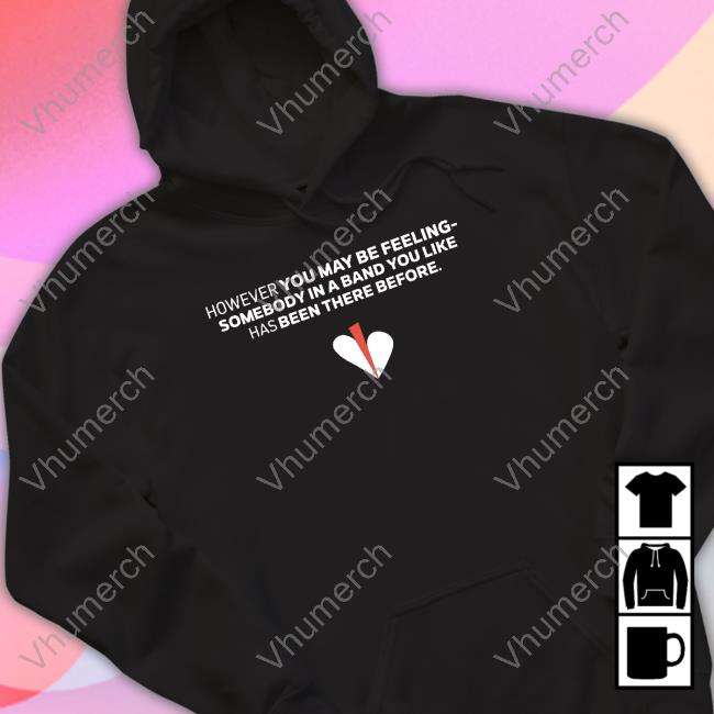However You May Be Feeling Somebody In A Band You Like Has Been There Before T Shirt
