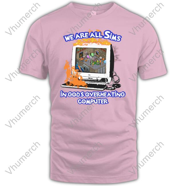 We Are All Sims In God's Overheating Computer T Shirt We Are All Sims In God's Overheating Computer Long Sleeve Tee Shirt