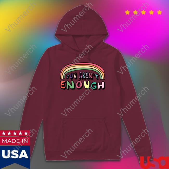 You Aren't Enough Tee Shirts That Go Hard