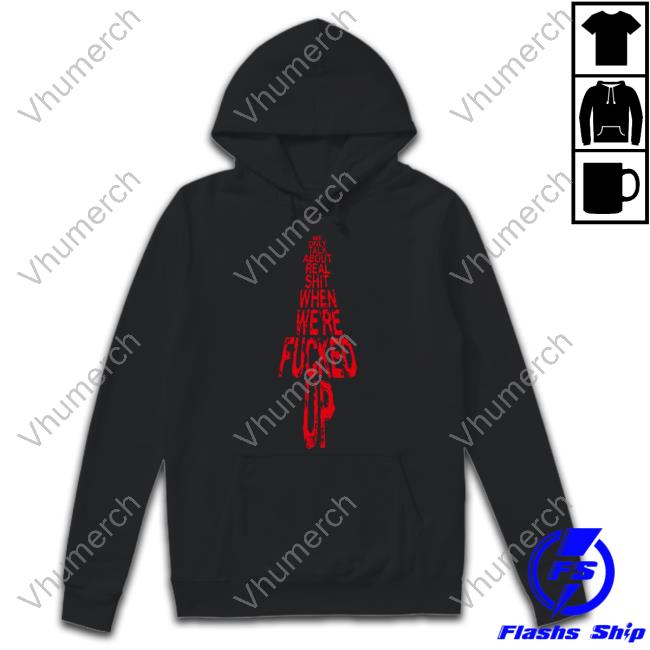 We Only Talk About Real Shit When We're Fucked Up Hoodie