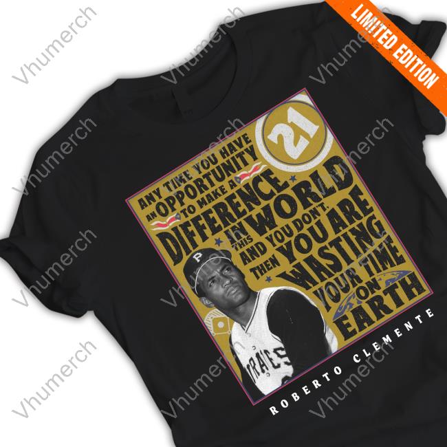 Pirates Any Time You Have An Opportunity To Make A Difference 21 Roberto Clemente Tee Shirts