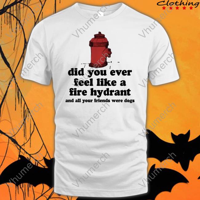 C0wboymitch Did You Ever Feel Like A Fire Hydrant And All Your Friends Were Dogs T Shirt