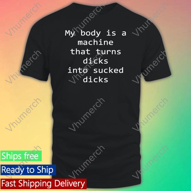 My Body Is A Machine That Turns Dicks Into Sucked Dicks Shirt