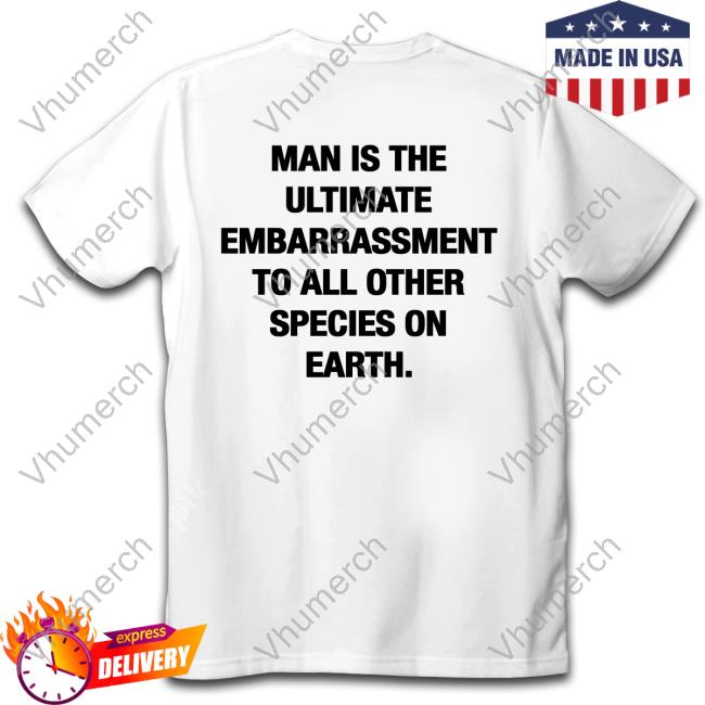 Shirts That Go Hard Man Is The Ultimate Embarrassment To All Other Species On Earth Long Sleeve Tee Shirt