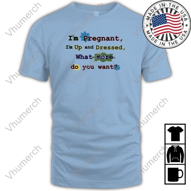 I'm Pregnant I'm Up And Dressed What More Do You Want Sweatshirt