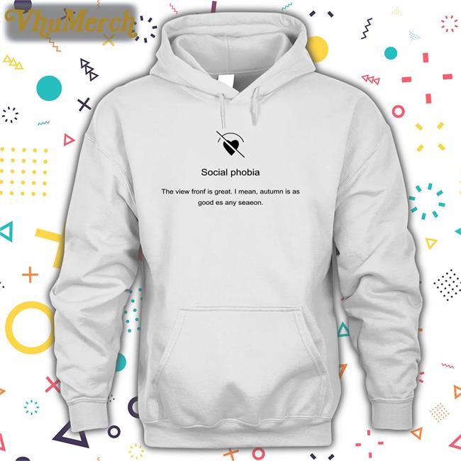 Poorly Translated Shirts Social Phobia The View Fronf Is Great I Mean Autumn Is As Good Es Any Seaeon Hoodie Translatedtees