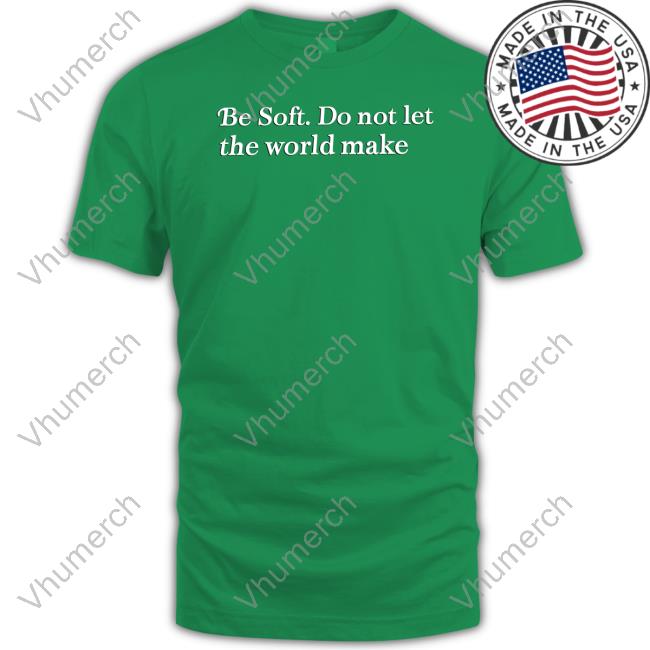 Be Soft Do Not Let The World Make T-Shirt