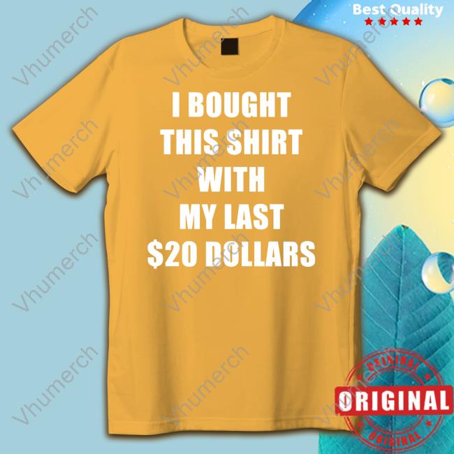 I Bought This Shirt With My Last $20 Dollars Shirt