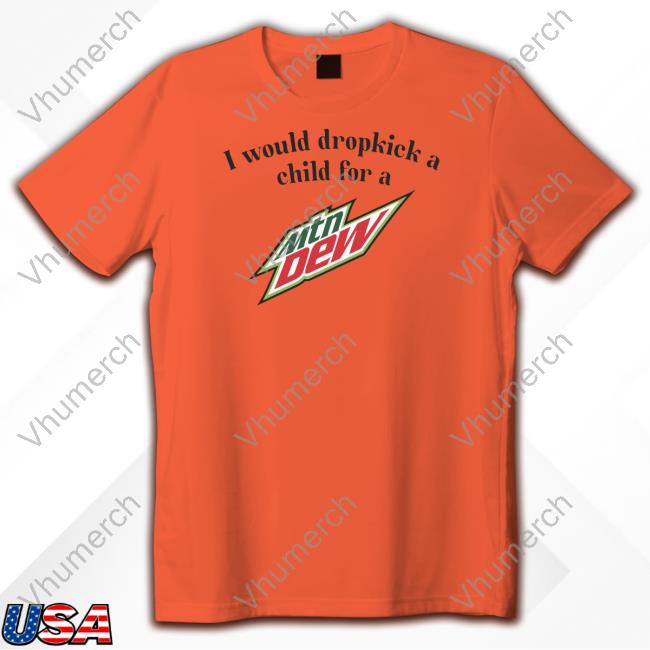 Unethicalthreads I Would Dropkick A Child For A Mountain Dew New Shirt