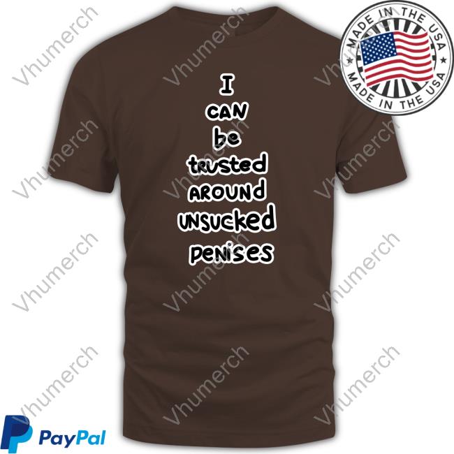 I Can Be Trusted Around Unsucked Penises Shirts
