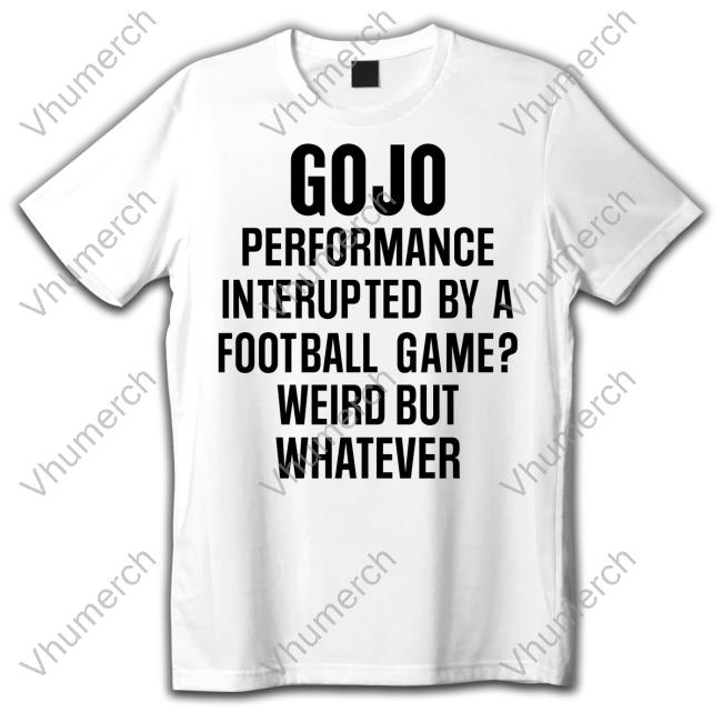 Gojo Performance Interrupted By A Football Game Weird But Whatever Shirts Gojo Super Bowl Merch