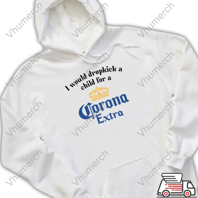 Unethicalthreads Store I Would Dropkick A Child For A Corona Extra Hoodie