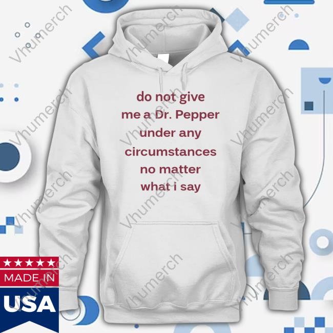 Do Not Give Me Dr. Pepper Under Any Circumstances No Matter What I Say T Shirts