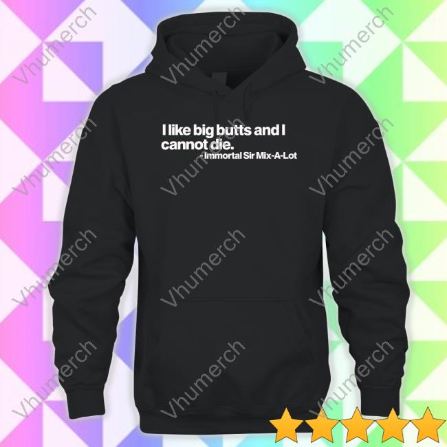 Shirts That Go Hard I Like Big Butts And I Cannot Die Immortal Sir Mix A Lot Shirt