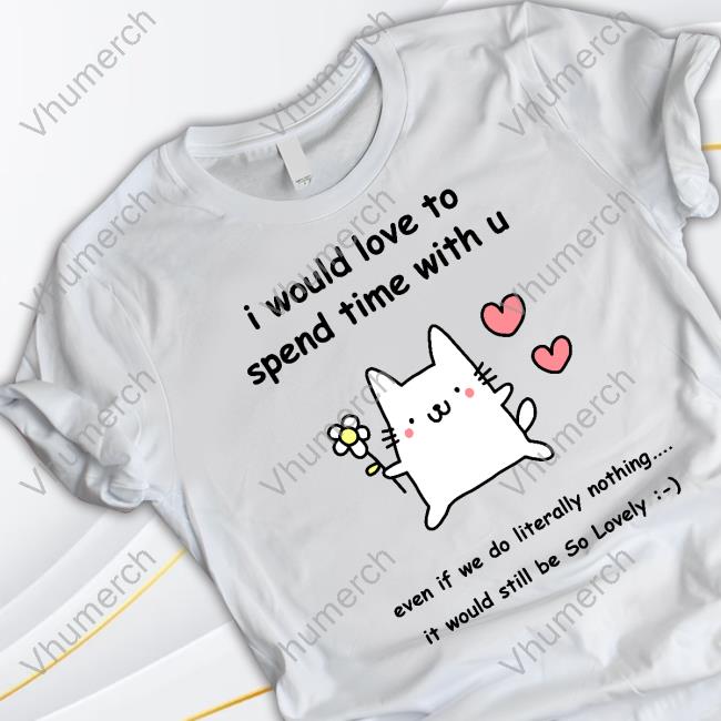 I Would Love To Spend Time With U Even If We Do Literally Nothing Funny Shirt