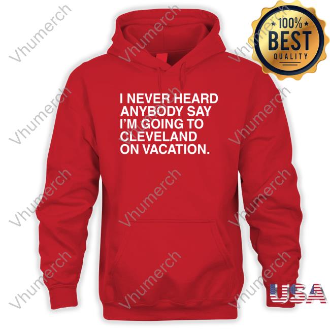 I Never Heard Anybody Say I'm Going To Cleveland On Vacation Tee