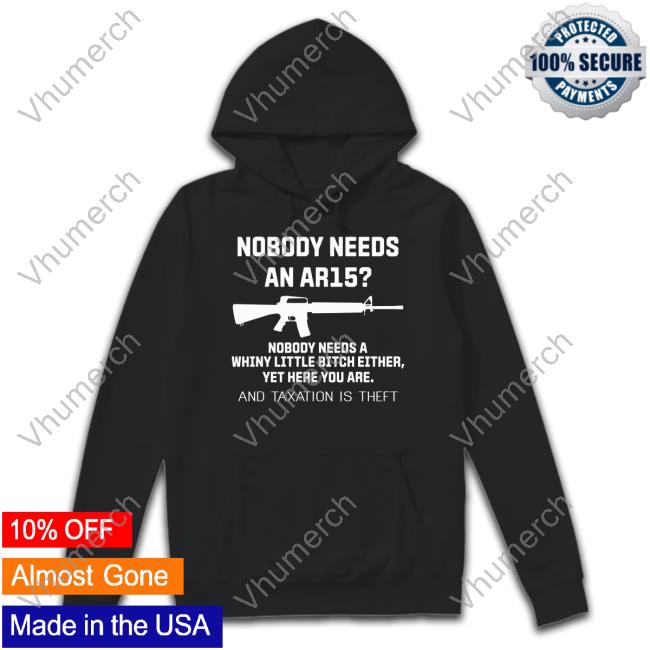 Nobody Needs An Ar15 Nobody Needs A Whiny Little Bitch Either Yet Here You Are And Taxation Is Theft New Shirt