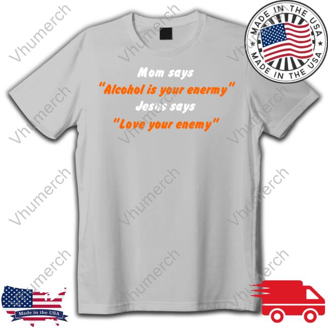Mom Says Alcohol Is Your Enemy Jesus Says Love Your Enemy Tee Shirtsthtgohard Mom Says Alcohol Is Your Enemy Jesus Says Love Your Enemy Sweatshirt