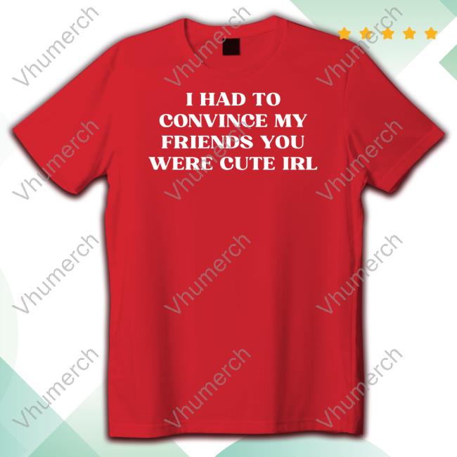 Porsha-1458 Store I Had To Convince My Friends You Were Cute Irl T Shirt