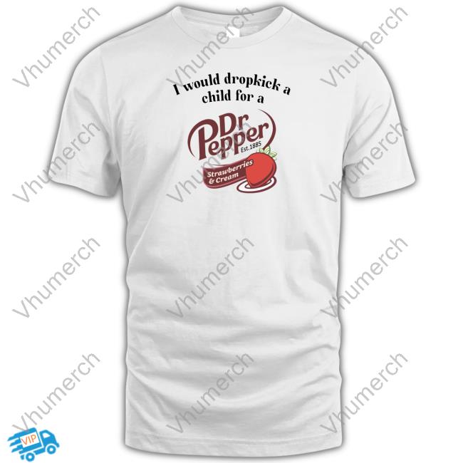 Official I Would Dropkick A Child For A Dr Pepper Strawberries & Cream T Shirt Unethicalthreads Store