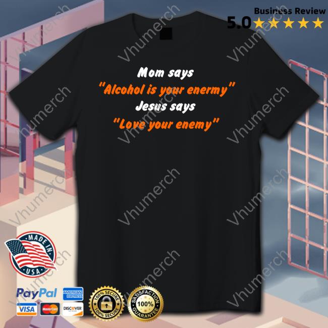 Mom Says Alcohol Is Your Enemy Jesus Says Love Your Enemy Tee Shirtsthtgohard Mom Says Alcohol Is Your Enemy Jesus Says Love Your Enemy Hoodied Sweatshirt