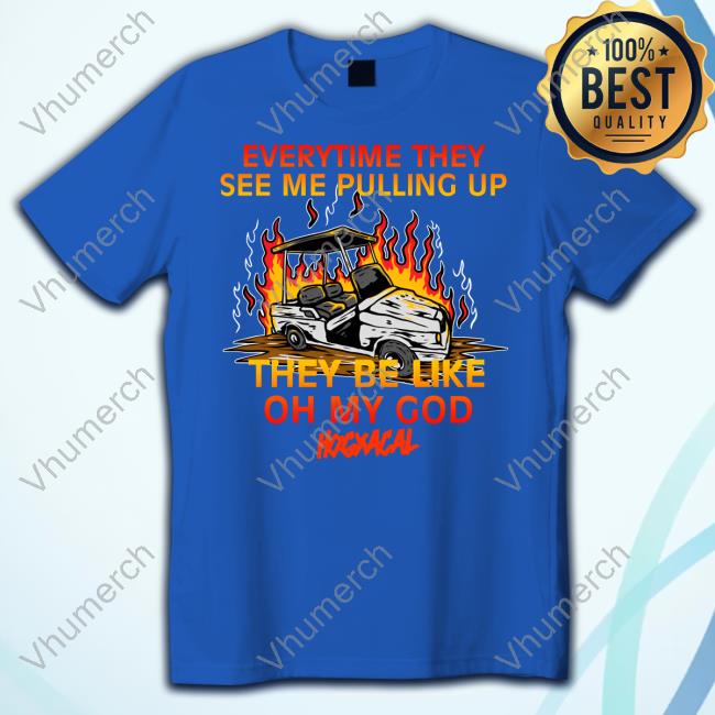 Everytime They See Me Pulling Up They Be Like Oh My God Long Sleeve Everytime They See Me Pulling Up They Be Like Oh My God Tee Shirt