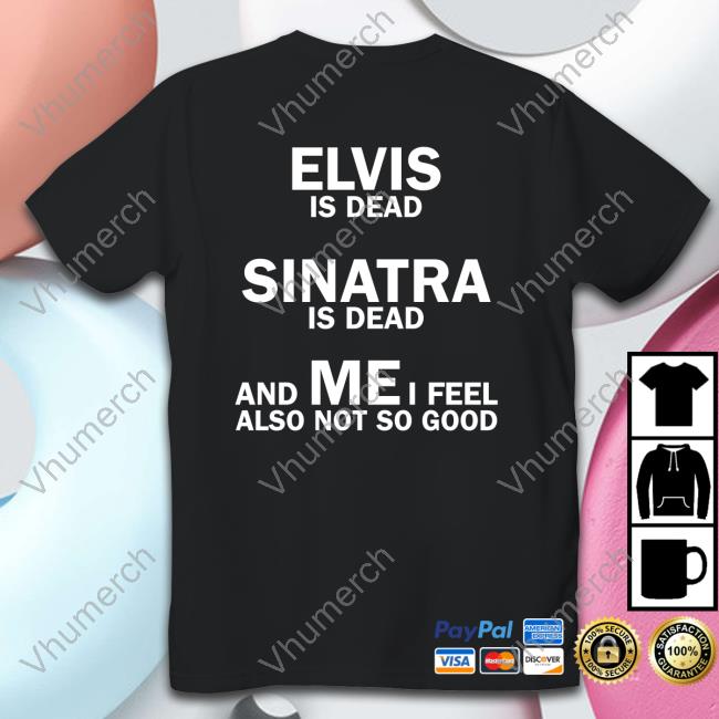 Elvis Is Dead Sinatra Is Dead And Mei Feel Also Not So Good Sweatshirt