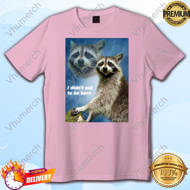 Raccoon Aesthetic I Didn't Ask To Be Born Shirts I Didn't Ask To Be Born Raccoon Aesthetic New Shirt