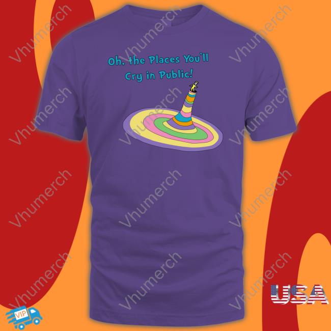 Oh The Places You'll Cry In Public Shirt Shirtsthtgohard