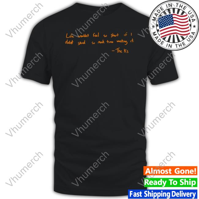 The K's Life Wouldn't Feel So Short If I Didn't Spend So Much Time Wasting It Shirt