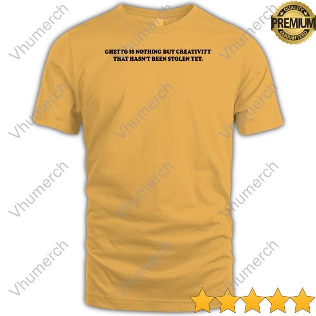 Ghetto Is Nothing But Creativity That Hasn't Been Stolen Yet Shirts